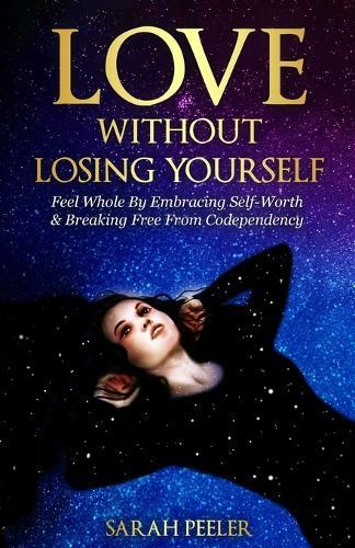 Love Without Losing Yourself: Feel Whole by Embracing Self-Worth and Breaking Free from Codependency