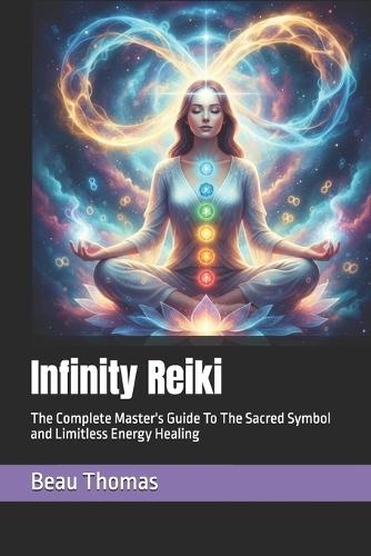 Infinity Reiki: The Complete Master's Guide To The Sacred Symbol and Limitless Energy Healing