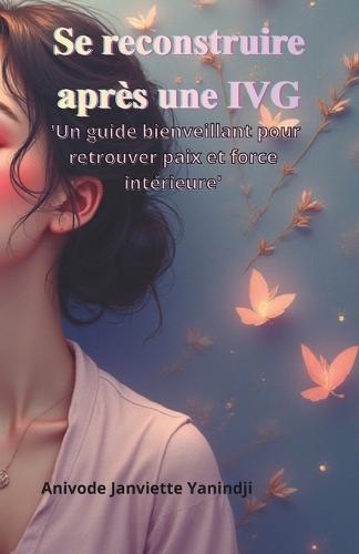 Se reconstruire après une IVG: Un guide bienveillant pour retrouver paix, force et confiance en soi après un avortement