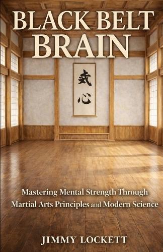 Black Belt Brain: Mastering Mental Strength Through Martial Arts Principles and Modern Science