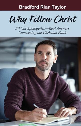 Why Follow Christ: Ethical Apologetics. Real Answers Concerning the Christian Faith.