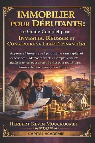 Immobilier Pour Débutants: Le Guide Complet pour Investir, Réussir et Construire sa Liberté Financière: Apprenez à investir pas à pas, même sans capital ni expérience- Méthodes simples, avec exemples