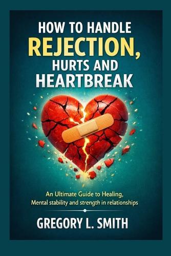 How to Handle Rejection, Hurts and Heartbreak.: An Ultimate Guide to Healing, Mental stability and strength in relationships
