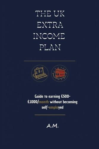 The UK Extra Income Plan: The Guide to £500-£1000/month Without Becoming Self-Employed. Proven, Legal, Low-Investment Methods. Includes Simple HMRC Tax Guide for Beginners.