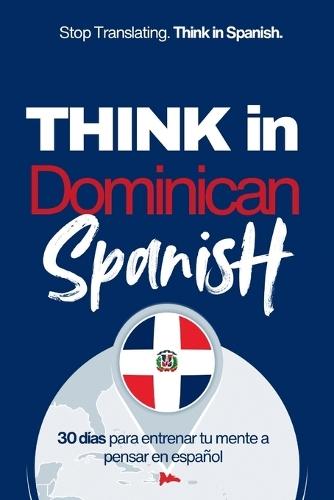 Think in Dominican Spanish: Train Your Mind to Stay in Spanish with Real Dominican Flow, Slang, and Everyday Language