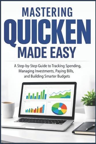 Mastering Quicken Made Easy: A Step By Step Guide To Tracking Spending, Managing Investments, Paying Bills, and Building Smarter Budgets