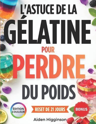 L'astuce de la Gélatine pour Perdre du Poids: Un guide Pratique Pour Dompter l'Appétit, Adopter des Routines Simples et Perdre du Poids Durablement, Avec un Reset de 21 Jours pour Soutenir la Satiété