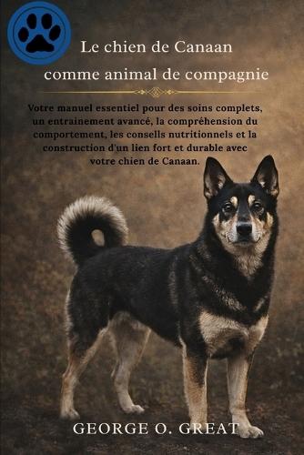 Le Chien de Canaan Comme Animal de Compagnie: Votre manuel essentiel pour des soins complets, un entraînement avancé, la compréhension du comportement, les conseils nutritionnels et la construction d'un lien fort et durable avec votre chien de Canaan