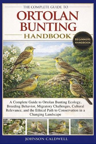 The Complete Guide to Ortolan Bunting Handbook: A Complete Guide to Ortolan Bunting Ecology, Breeding Behavior, Migratory Challenges, Cultural Relevance, and the Ethical Path to Conservation in a Changing Landscape