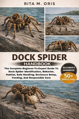 Dock Spider Handbook: The Complete Beginner-To-Expert Guide To Dock Spider Identification, Behavior, Habitat, Safe Handling, Enclosure Setup, Feeding, And Responsible Care