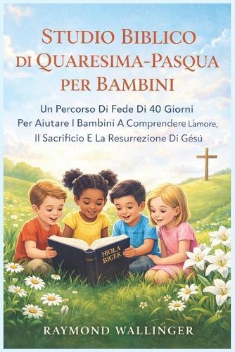 Studio Biblico Di Quaresima-Pasqua Per Bambini: Un Percorso Di Fede Di 40 Giorni Per Aiutare I Bambini A Comprendere L'amore, Il Sacrificio E La Resurrezione Di Gesù
