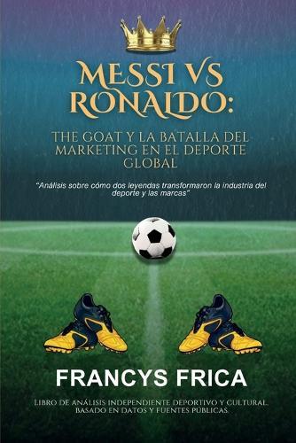 Messi Vs Ronaldo: THE GOAT Y LA BATALLA DEL MARKETING EN EL DEPORTE GLOBAL: Análisis sobre cómo dos leyendas transformaron la industria del deporte y las marcas