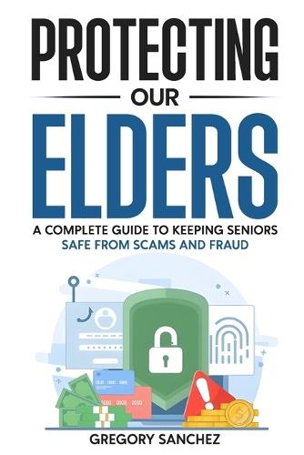 Protecting Our Elders: A Complete Guide to Keeping Seniors Safe from Scams and Fraud