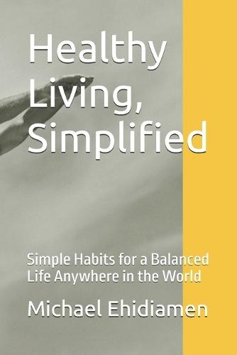 Healthy Living, Simplified: Simple Habits for a Balanced Life Anywhere in the World