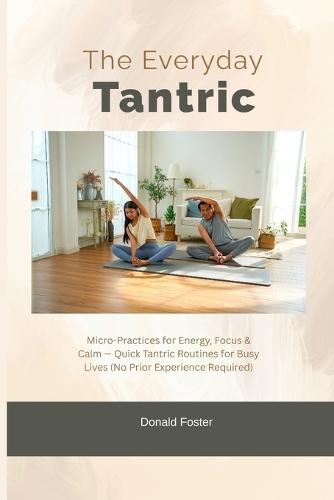 The Everyday Tantric: Micro-Practices for Energy, Focus & Calm - Quick Tantric Routines for Busy Lives (No Prior Experience Required)