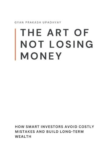 The Art of Not Losing Money: How Smart Investors Avoid Costly Mistakes and Build Long-Term Wealth