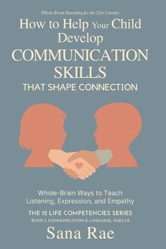How to Help Your Child Develop Communication Skills That Shape Connection: Whole-Brain Ways to Teach Listening, Expression, and Empathy (For Ages 1-8)