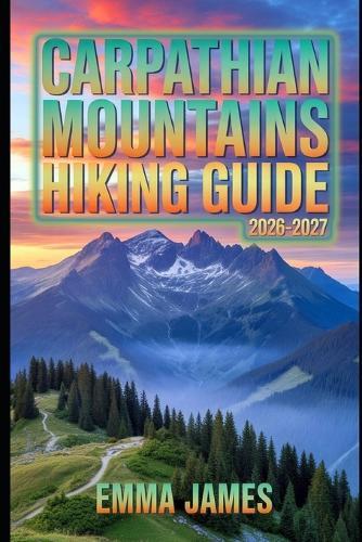 Carpathian Mountains Hiking Guide 2026-2027: Trail Profile, Maps, Itineraries, and Hidden Adventures along Europe's Wild Coast