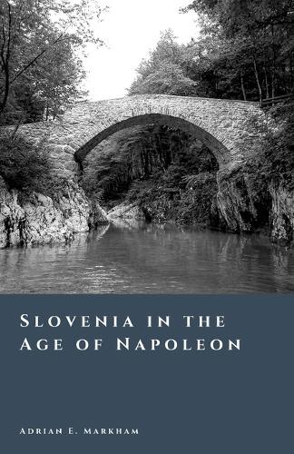 Slovenia in the Age of Napoleon: The Illyrian Provinces and a New Order
