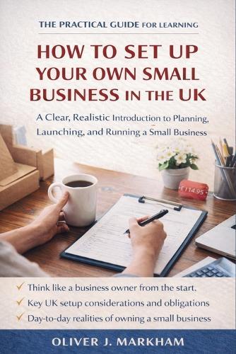 The Practical Guide for Learning How to Set Up Your Own Small Business in the UK: A Clear, Realistic Introduction to Planning, Launching, and Running a Small Business