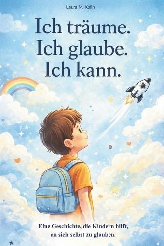 Ich träume. Ich glaube. Ich kann.: Eine Mutmachgeschichte für Kinder über Mut, Selbstvertrauen und innere Stärke.