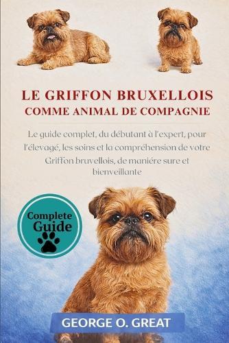 Le Griffon Bruxellois Comme Animal de Compagnie: Le guide complet, du débutant à l'expert, pour l'élevage, les soins et la compréhension de votre Griffon bruxellois, de manière sûre et bienveillante