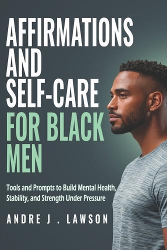 Affirmations and Self-Care for Black Men: Tools and Prompts to Build Mental Health, Stability, and Strength Under Pressure