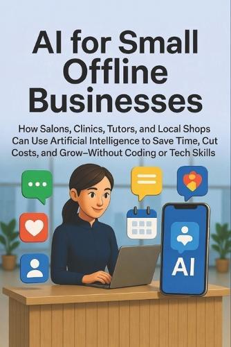 AI for Small Offline Businesses: How Salons, Clinics, Tutors, and Local Shops Can Use Artificial Intelligence to Save Time, Cut Costs, and Grow-Without Coding or Tech Skills