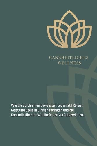 Ganzheitliche Wellness - Die Kraft der Ganzheit: Wie Sie durch einen bewussten Lebensstil Körper, Geist und Seele in Einklang bringen und die Kontrolle über Ihr Wohlbefinden zurückgewinnen