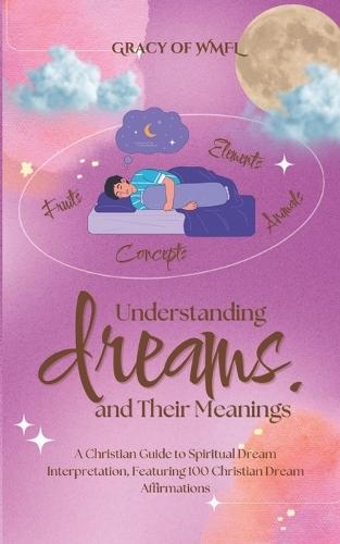 Understanding Dreams and Their Meanings: A Christian Guide to Spiritual Dream Interpretation, Featuring 100 Christian Dream Affirmations
