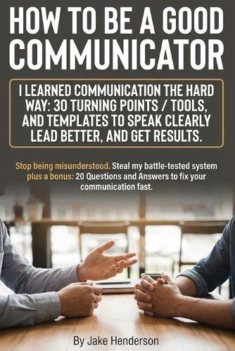 How to Be a Good Communicator: A Practical 30-Day Playbook for Good Communication Skills to Become an Effective, Excellent Communicator and Better Speaker in Work and Relationships