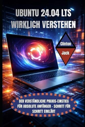 Ubuntu 24.04 Lts Wirklich Verstehen: Der Verständliche Praxis-Einstieg Für Absolute Anfänger - Schritt Für Schritt Erklärt