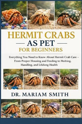 Hermit Crabs as Pet for Beginners: Everything You Need to Know About Hermit Crab Care - From Proper Housing and Feeding to Molting, Handling, and Lifelong Healt
