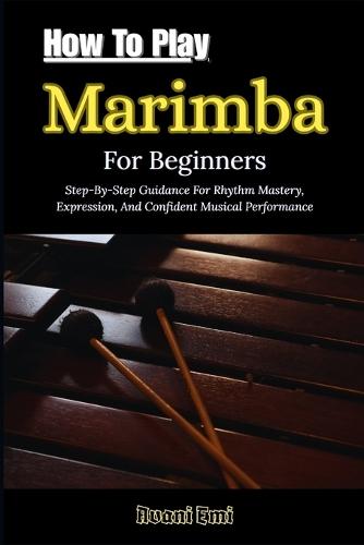 How To Play Marimba For Beginners: Step-By-Step Guidance For Rhythm Mastery, Expression, And Confident Musical Performance