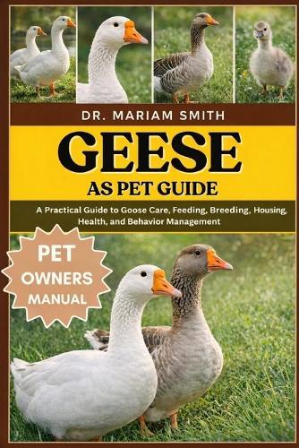 Geese as pet guide: A Practical Guide to Goose Care, Feeding, Breeding, Housing, Health, and Behavior Management