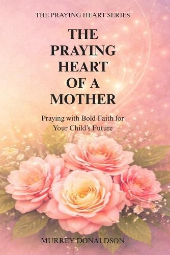 The Praying Heart of a Mother: Covering Your Children with Love, Prayer, and Purpose