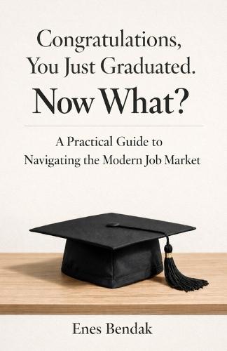 Congratulations, You Just Graduated. Now What?: A Practical Guide to Navigating the Modern Job Market