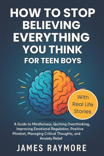 How To Stop Believing Everything You Think For Teen Boys: A Guide to Mindfulness, Quitting Overthinking, Improving Emotional Regulation, Positive Mindset, Managing Critical Thoughts, & Anxiety Relief