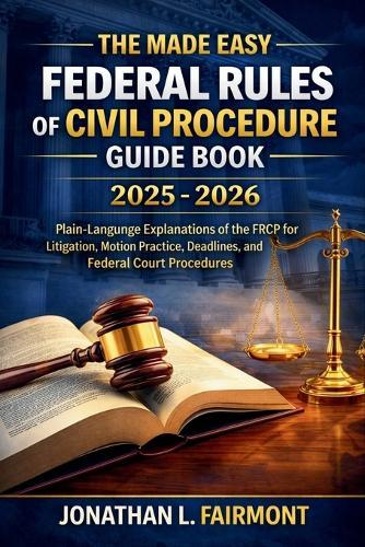 The Made Easy Federal Rules of Civil Procedure Guide Book 2025 - 2026: Plain-Language Explanations of the FRCP for Litigation, Motion Practice, Deadlines, and Federal Court Procedures