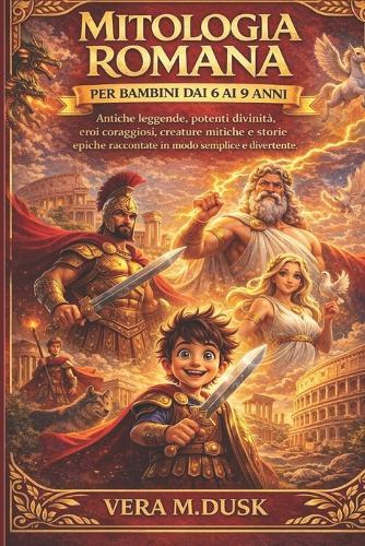 Mitologia Romana Per Bambini Dai 6 AI 9 Anni: Antiche leggende, potenti divinità, eroi coraggiosi, creature mitiche e storie epiche raccontate in modo semplice e divertente