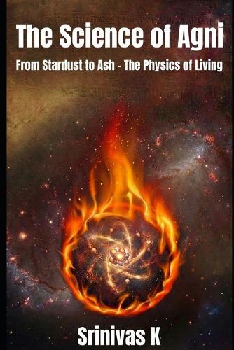 The Science of Agni: From Stardust to Ash - The Physics of Living