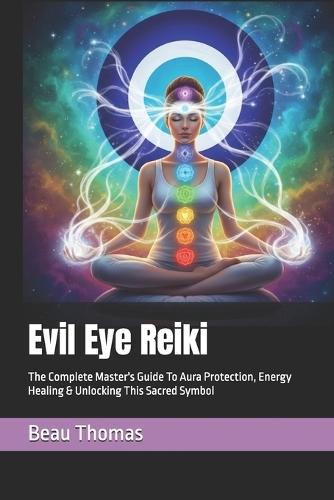 Evil Eye Reiki: The Complete Master's Guide To Aura Protection, Energy Healing & Unlocking This Sacred Symbol