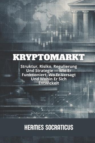 Kryptomarkt: Struktur, Risiko, Regulierung Und Strategie - Wie Er Funktioniert, Wo Er Versagt Und Wohin Er Sich Entwickelt