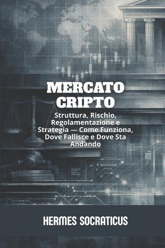 Mercato Cripto: Struttura, Rischio, Regolamentazione e Strategia - Come Funziona, Dove Fallisce e Dove Sta Andando