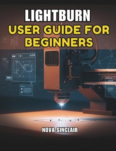 Lightburn User Guide for Beginners: A Step-by-Step Manual for Laser Engraving and Cutting