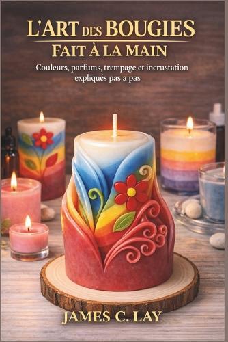 L'Art des Bougies Fait à la Main: Couleurs, parfums, trempage et incrustation expliqués pas à pas