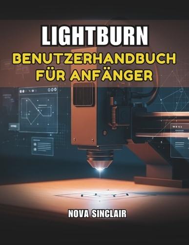 Lightburn Benutzerhandbuch Für Anfänger: Eine Schritt für-Schritt-Anleitung zum Lasergravieren und schneiden