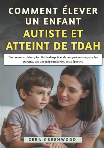 Comment Élever un Enfant Autiste et Atteint de TDAH: Des larmes au triomphe: Guide d'espoir et de compréhension pour les parents, par une mère qui a vécu cette épreuve