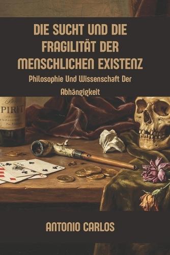 Die Sucht Und Die Fragilität Der Menschlichen Existenz: Philosophie Und Wissenschaft Der Abhängigkeit