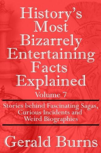 History's Most Bizarrely Entertaining Facts Explained: Stories behind Fascinating Sagas, Curious Incidents and Weird Biographies